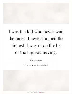 I was the kid who never won the races. I never jumped the highest. I wasn’t on the list of the high-achieving Picture Quote #1