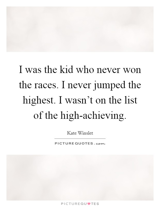 I was the kid who never won the races. I never jumped the highest. I wasn't on the list of the high-achieving Picture Quote #1