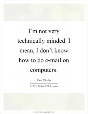 I’m not very technically minded. I mean, I don’t know how to do e-mail on computers Picture Quote #1