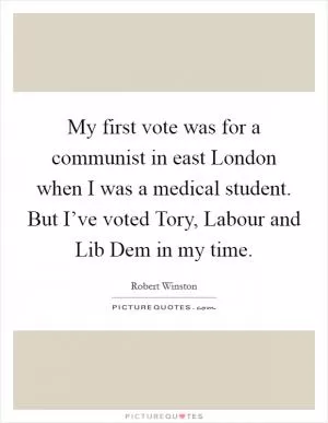 My first vote was for a communist in east London when I was a medical student. But I’ve voted Tory, Labour and Lib Dem in my time Picture Quote #1