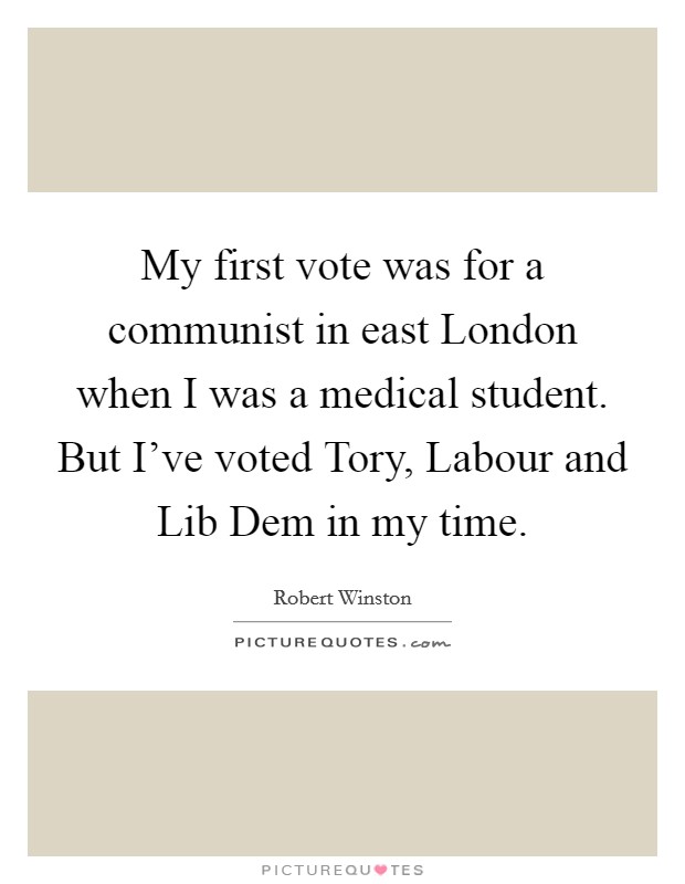 My first vote was for a communist in east London when I was a medical student. But I've voted Tory, Labour and Lib Dem in my time Picture Quote #1