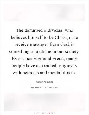 The disturbed individual who believes himself to be Christ, or to receive messages from God, is something of a cliche in our society. Ever since Sigmund Freud, many people have associated religiosity with neurosis and mental illness Picture Quote #1