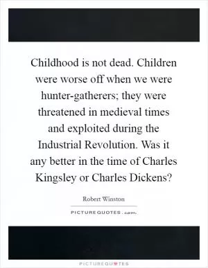 Childhood is not dead. Children were worse off when we were hunter-gatherers; they were threatened in medieval times and exploited during the Industrial Revolution. Was it any better in the time of Charles Kingsley or Charles Dickens? Picture Quote #1