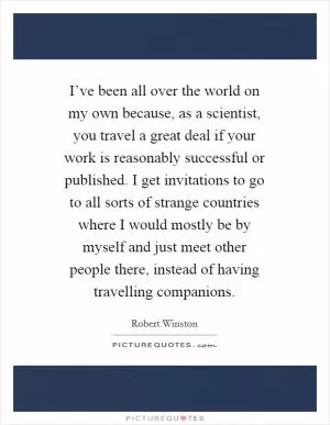 I’ve been all over the world on my own because, as a scientist, you travel a great deal if your work is reasonably successful or published. I get invitations to go to all sorts of strange countries where I would mostly be by myself and just meet other people there, instead of having travelling companions Picture Quote #1