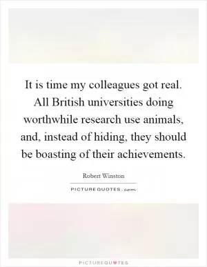 It is time my colleagues got real. All British universities doing worthwhile research use animals, and, instead of hiding, they should be boasting of their achievements Picture Quote #1