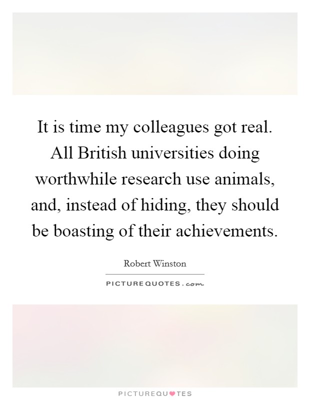 It is time my colleagues got real. All British universities doing worthwhile research use animals, and, instead of hiding, they should be boasting of their achievements Picture Quote #1