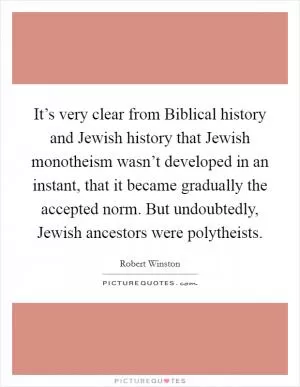 It’s very clear from Biblical history and Jewish history that Jewish monotheism wasn’t developed in an instant, that it became gradually the accepted norm. But undoubtedly, Jewish ancestors were polytheists Picture Quote #1
