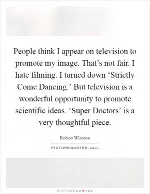 People think I appear on television to promote my image. That’s not fair. I hate filming. I turned down ‘Strictly Come Dancing.’ But television is a wonderful opportunity to promote scientific ideas. ‘Super Doctors’ is a very thoughtful piece Picture Quote #1