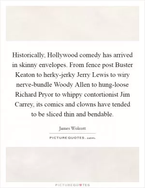 Historically, Hollywood comedy has arrived in skinny envelopes. From fence post Buster Keaton to herky-jerky Jerry Lewis to wiry nerve-bundle Woody Allen to hung-loose Richard Pryor to whippy contortionist Jim Carrey, its comics and clowns have tended to be sliced thin and bendable Picture Quote #1