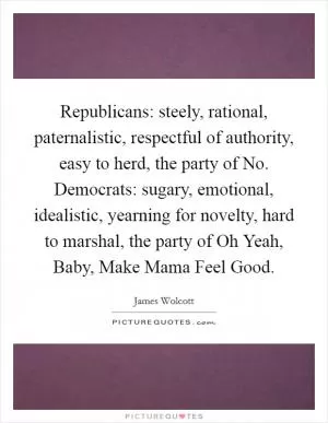 Republicans: steely, rational, paternalistic, respectful of authority, easy to herd, the party of No. Democrats: sugary, emotional, idealistic, yearning for novelty, hard to marshal, the party of Oh Yeah, Baby, Make Mama Feel Good Picture Quote #1