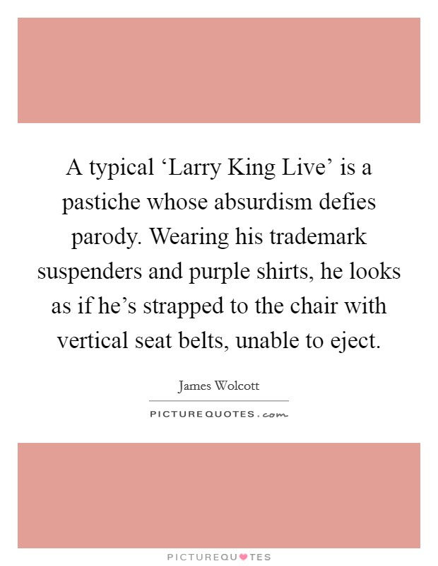 A typical ‘Larry King Live' is a pastiche whose absurdism defies parody. Wearing his trademark suspenders and purple shirts, he looks as if he's strapped to the chair with vertical seat belts, unable to eject Picture Quote #1