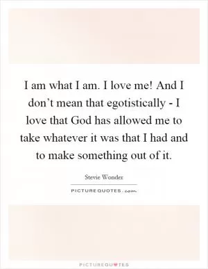 I am what I am. I love me! And I don’t mean that egotistically - I love that God has allowed me to take whatever it was that I had and to make something out of it Picture Quote #1