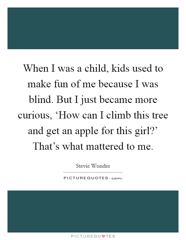 When I was a child, kids used to make fun of me because I was blind. But I just became more curious, ‘How can I climb this tree and get an apple for this girl?' That's what mattered to me Picture Quote #1