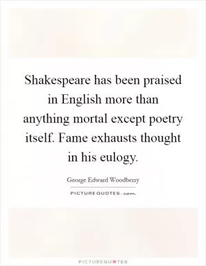 Shakespeare has been praised in English more than anything mortal except poetry itself. Fame exhausts thought in his eulogy Picture Quote #1