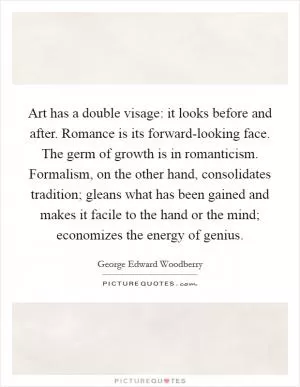Art has a double visage: it looks before and after. Romance is its forward-looking face. The germ of growth is in romanticism. Formalism, on the other hand, consolidates tradition; gleans what has been gained and makes it facile to the hand or the mind; economizes the energy of genius Picture Quote #1