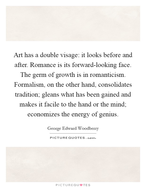 Art has a double visage: it looks before and after. Romance is its forward-looking face. The germ of growth is in romanticism. Formalism, on the other hand, consolidates tradition; gleans what has been gained and makes it facile to the hand or the mind; economizes the energy of genius Picture Quote #1