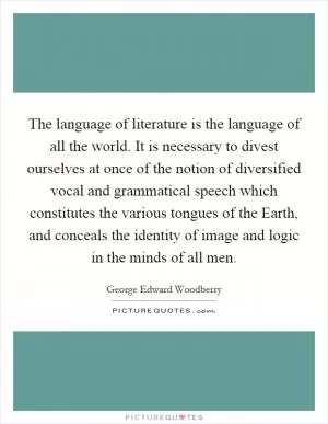 The language of literature is the language of all the world. It is necessary to divest ourselves at once of the notion of diversified vocal and grammatical speech which constitutes the various tongues of the Earth, and conceals the identity of image and logic in the minds of all men Picture Quote #1