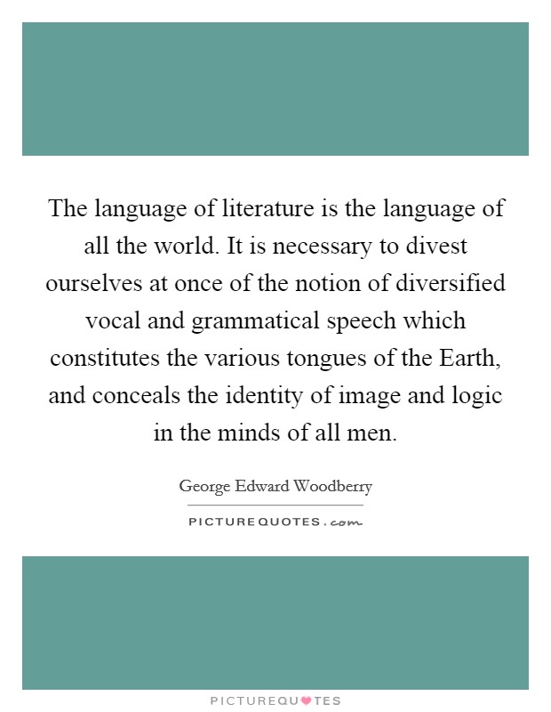 The language of literature is the language of all the world. It is necessary to divest ourselves at once of the notion of diversified vocal and grammatical speech which constitutes the various tongues of the Earth, and conceals the identity of image and logic in the minds of all men Picture Quote #1