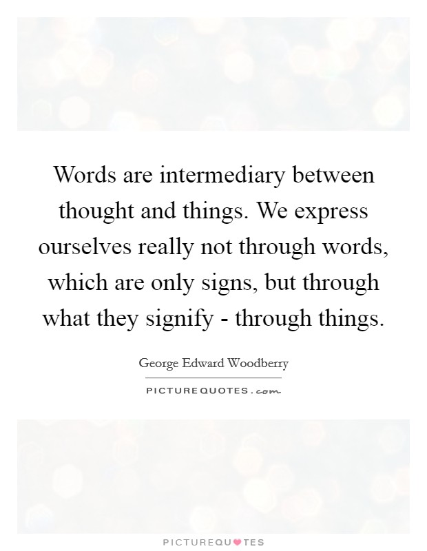 Words are intermediary between thought and things. We express ourselves really not through words, which are only signs, but through what they signify - through things Picture Quote #1