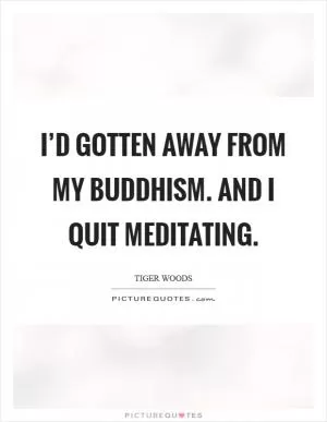 I’d gotten away from my Buddhism. And I quit meditating Picture Quote #1