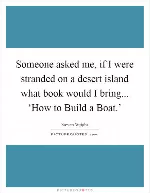 Someone asked me, if I were stranded on a desert island what book would I bring... ‘How to Build a Boat.’ Picture Quote #1