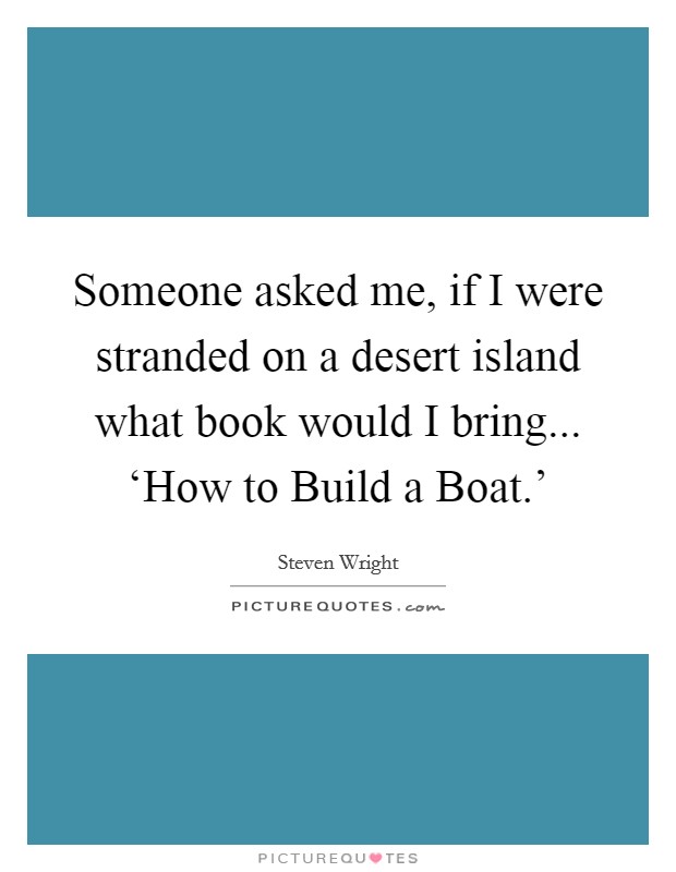 Someone asked me, if I were stranded on a desert island what book would I bring... ‘How to Build a Boat.' Picture Quote #1