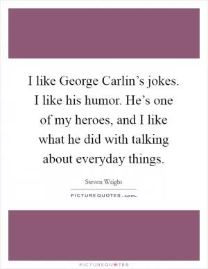 I like George Carlin’s jokes. I like his humor. He’s one of my heroes, and I like what he did with talking about everyday things Picture Quote #1