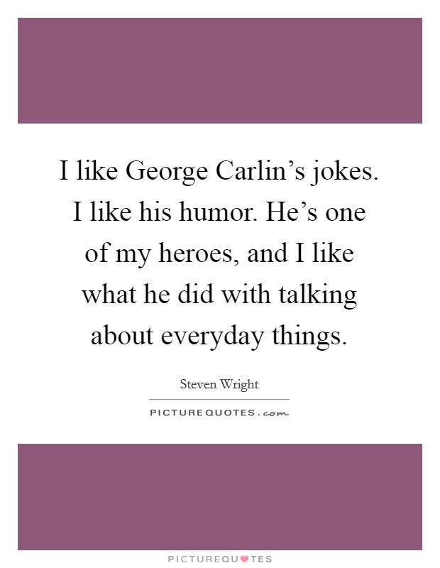 I like George Carlin's jokes. I like his humor. He's one of my heroes, and I like what he did with talking about everyday things Picture Quote #1