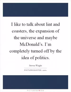 I like to talk about lint and coasters, the expansion of the universe and maybe McDonald’s. I’m completely turned off by the idea of politics Picture Quote #1