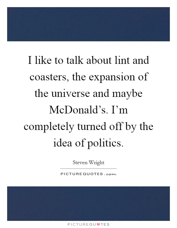 I like to talk about lint and coasters, the expansion of the universe and maybe McDonald's. I'm completely turned off by the idea of politics Picture Quote #1