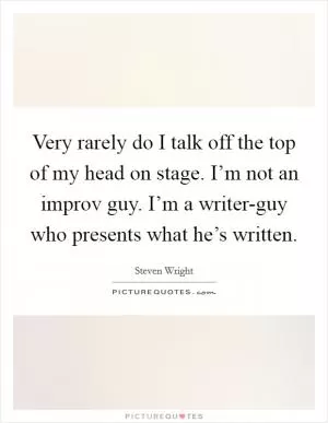 Very rarely do I talk off the top of my head on stage. I’m not an improv guy. I’m a writer-guy who presents what he’s written Picture Quote #1