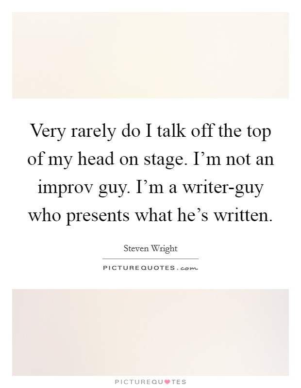 Very rarely do I talk off the top of my head on stage. I'm not an improv guy. I'm a writer-guy who presents what he's written Picture Quote #1