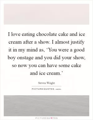 I love eating chocolate cake and ice cream after a show. I almost justify it in my mind as, ‘You were a good boy onstage and you did your show, so now you can have some cake and ice cream.’ Picture Quote #1