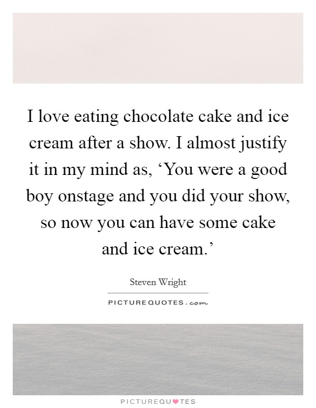 I love eating chocolate cake and ice cream after a show. I almost justify it in my mind as, ‘You were a good boy onstage and you did your show, so now you can have some cake and ice cream.' Picture Quote #1