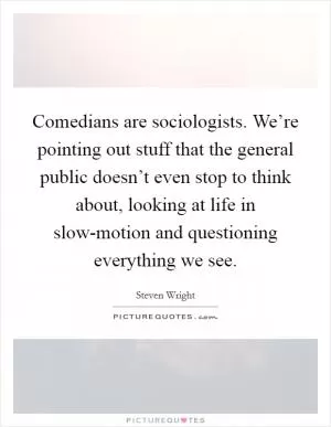 Comedians are sociologists. We’re pointing out stuff that the general public doesn’t even stop to think about, looking at life in slow-motion and questioning everything we see Picture Quote #1