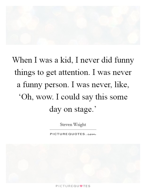 When I was a kid, I never did funny things to get attention. I was never a funny person. I was never, like, ‘Oh, wow. I could say this some day on stage.' Picture Quote #1