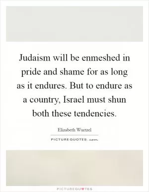 Judaism will be enmeshed in pride and shame for as long as it endures. But to endure as a country, Israel must shun both these tendencies Picture Quote #1
