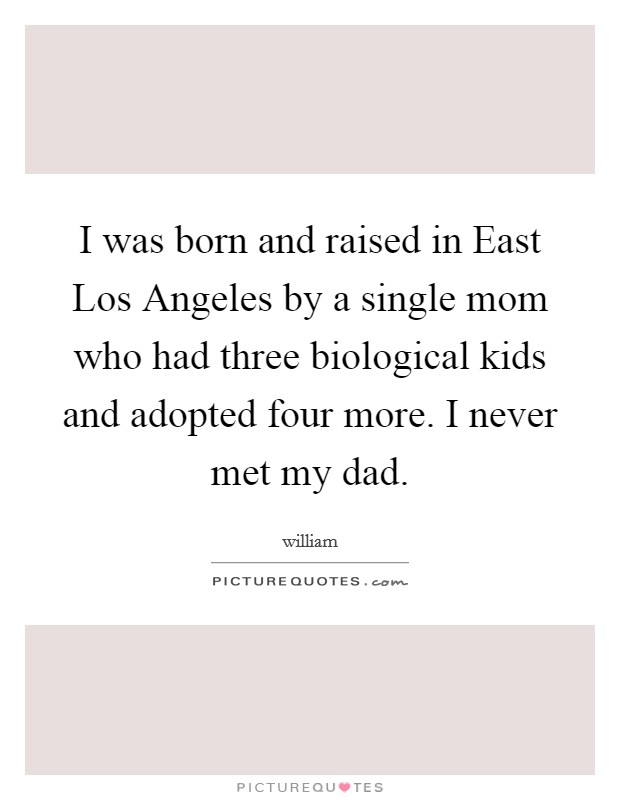 I was born and raised in East Los Angeles by a single mom who had three biological kids and adopted four more. I never met my dad Picture Quote #1