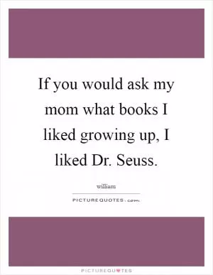 If you would ask my mom what books I liked growing up, I liked Dr. Seuss Picture Quote #1
