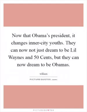 Now that Obama’s president, it changes inner-city youths. They can now not just dream to be Lil Waynes and 50 Cents, but they can now dream to be Obamas Picture Quote #1
