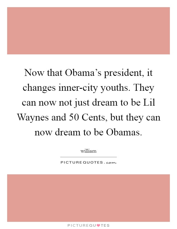 Now that Obama's president, it changes inner-city youths. They can now not just dream to be Lil Waynes and 50 Cents, but they can now dream to be Obamas Picture Quote #1