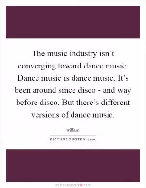 The music industry isn’t converging toward dance music. Dance music is dance music. It’s been around since disco - and way before disco. But there’s different versions of dance music Picture Quote #1