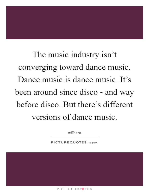 The music industry isn't converging toward dance music. Dance music is dance music. It's been around since disco - and way before disco. But there's different versions of dance music Picture Quote #1