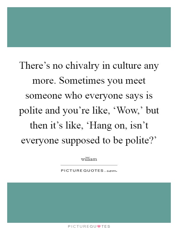 There's no chivalry in culture any more. Sometimes you meet someone who everyone says is polite and you're like, ‘Wow,' but then it's like, ‘Hang on, isn't everyone supposed to be polite?' Picture Quote #1
