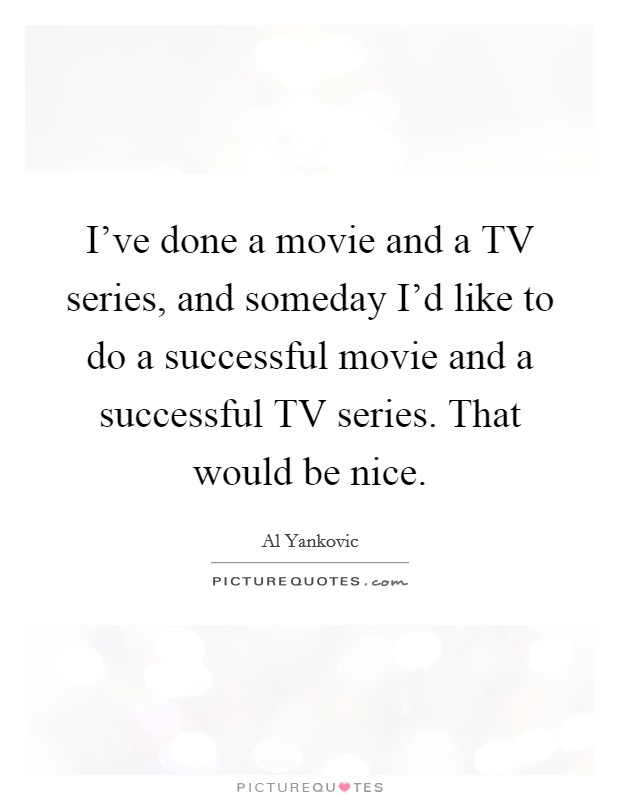 I've done a movie and a TV series, and someday I'd like to do a successful movie and a successful TV series. That would be nice Picture Quote #1