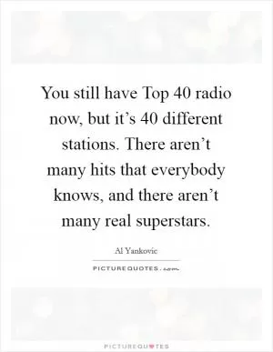 You still have Top 40 radio now, but it’s 40 different stations. There aren’t many hits that everybody knows, and there aren’t many real superstars Picture Quote #1