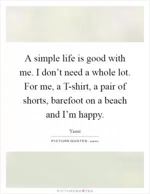 A simple life is good with me. I don’t need a whole lot. For me, a T-shirt, a pair of shorts, barefoot on a beach and I’m happy Picture Quote #1