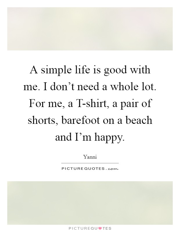 A simple life is good with me. I don't need a whole lot. For me, a T-shirt, a pair of shorts, barefoot on a beach and I'm happy Picture Quote #1