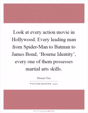 Look at every action movie in Hollywood. Every leading man from Spider-Man to Batman to James Bond, ‘Bourne Identity’, every one of them possesses martial arts skills Picture Quote #1