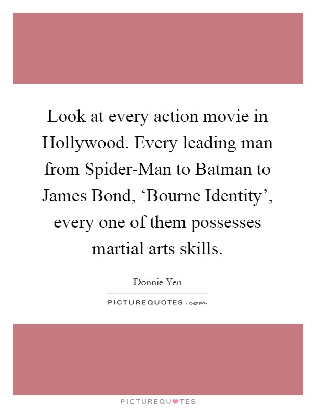 Look at every action movie in Hollywood. Every leading man from Spider-Man to Batman to James Bond, ‘Bourne Identity', every one of them possesses martial arts skills Picture Quote #1